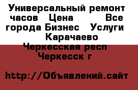 Универсальный ремонт часов › Цена ­ 100 - Все города Бизнес » Услуги   . Карачаево-Черкесская респ.,Черкесск г.